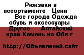 Рюкзаки в ассортименте › Цена ­ 3 500 - Все города Одежда, обувь и аксессуары » Другое   . Алтайский край,Камень-на-Оби г.